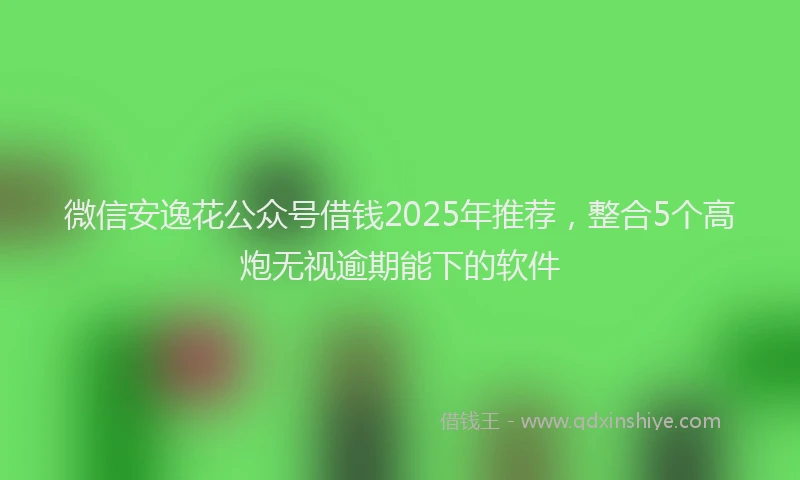 微信安逸花公众号借钱2025年推荐，整合5个高炮无视逾期能下的软件