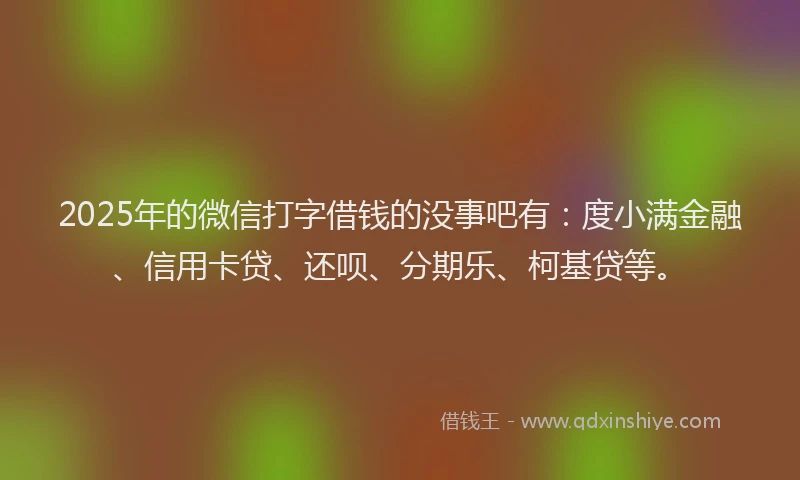 2025年的微信打字借钱的没事吧有：度小满金融、信用卡贷、还呗、分期乐、柯基贷等。