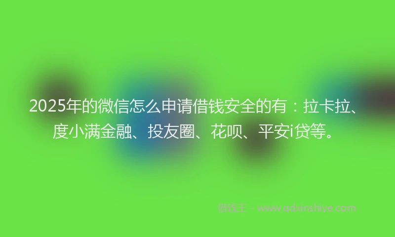 2025年的微信怎么申请借钱安全的有：拉卡拉、度小满金融、投友圈、花呗、平安i贷等。