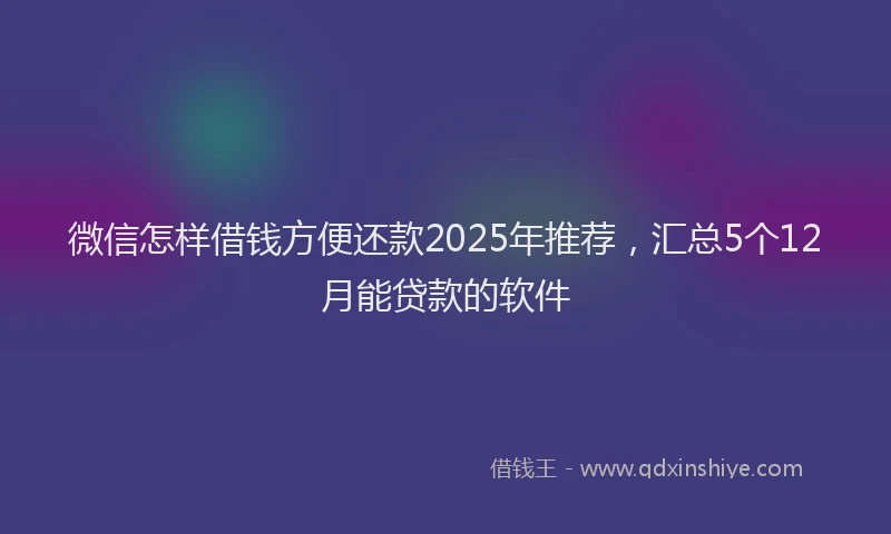 微信怎样借钱方便还款2025年推荐，汇总5个12月能贷款的软件