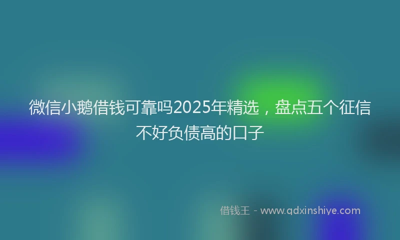微信小鹅借钱可靠吗2025年精选，盘点五个征信不好负债高的口子
