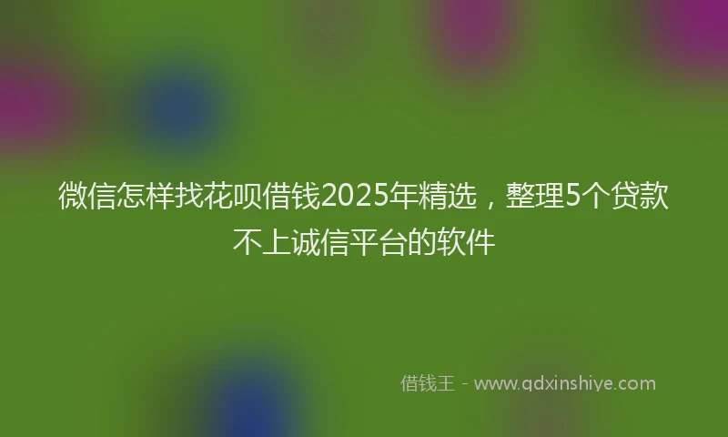 微信怎样找花呗借钱2025年精选，整理5个贷款不上诚信平台的软件