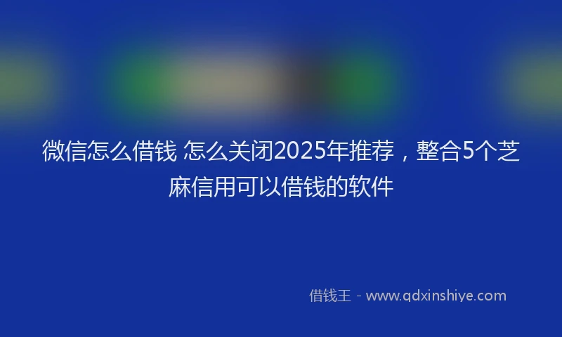 微信怎么借钱 怎么关闭2025年推荐，整合5个芝麻信用可以借钱的软件