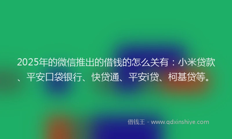 2025年的微信推出的借钱的怎么关有：小米贷款、平安口袋银行、快贷通、平安i贷、柯基贷等。
