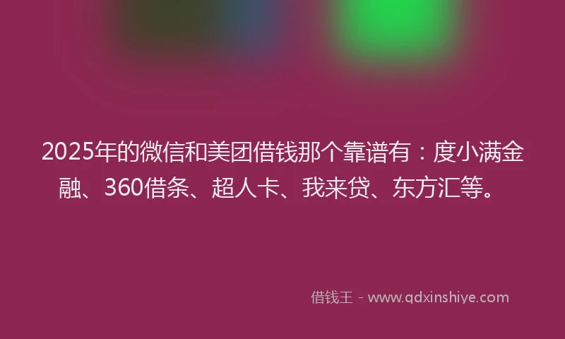2025年的微信和美团借钱那个靠谱有：度小满金融、360借条、超人卡、我来贷、东方汇等。
