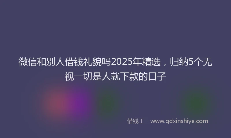 微信和别人借钱礼貌吗2025年精选，归纳5个无视一切是人就下款的口子
