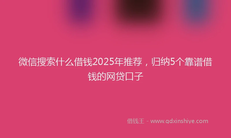 微信搜索什么借钱2025年推荐，归纳5个靠谱借钱的网贷口子