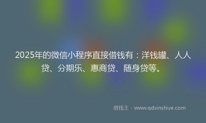 2025年的微信小程序直接借钱有：洋钱罐、人人贷、分期乐、惠商贷、随身贷等。