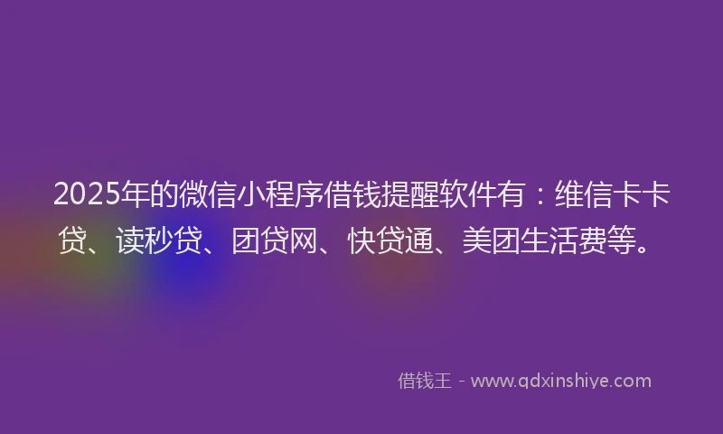 2025年的微信小程序借钱提醒软件有：维信卡卡贷、读秒贷、团贷网、快贷通、美团生活费等。