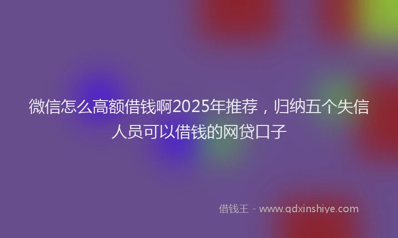 微信怎么高额借钱啊2025年推荐，归纳五个失信人员可以借钱的网贷口子