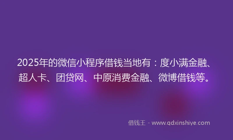 2025年的微信小程序借钱当地有：度小满金融、超人卡、团贷网、中原消费金融、微博借钱等。