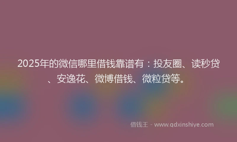 2025年的微信哪里借钱靠谱有：投友圈、读秒贷、安逸花、微博借钱、微粒贷等。