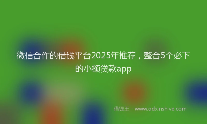 微信合作的借钱平台2025年推荐，整合5个必下的小额贷款app