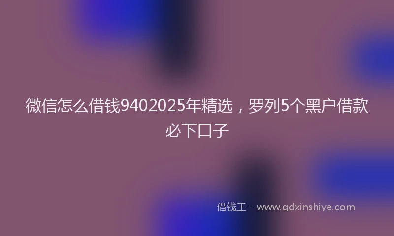 微信怎么借钱9402025年精选，罗列5个黑户借款必下口子