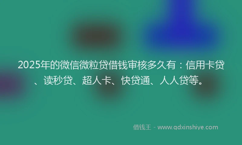 2025年的微信微粒贷借钱审核多久有：信用卡贷、读秒贷、超人卡、快贷通、人人贷等。