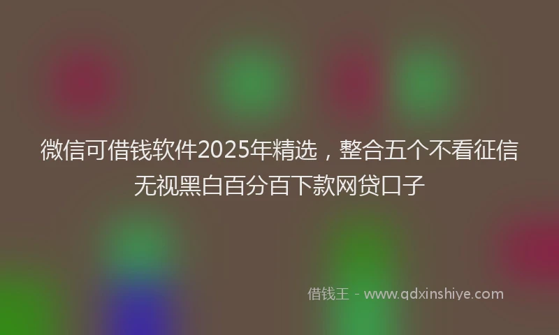 微信可借钱软件2025年精选，整合五个不看征信无视黑白百分百下款网贷口子