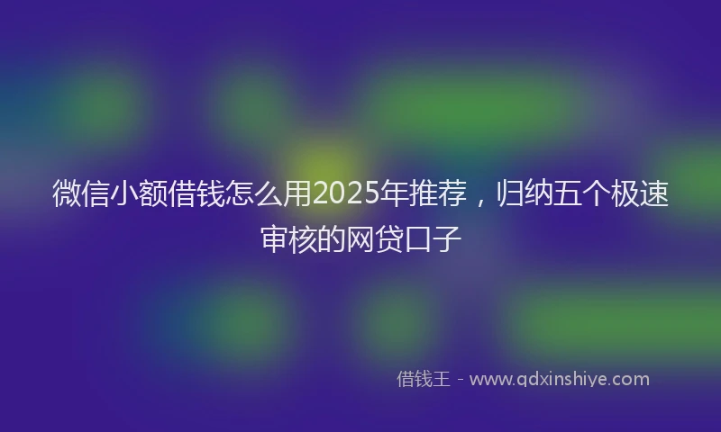 微信小额借钱怎么用2025年推荐，归纳五个极速审核的网贷口子