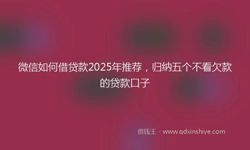 微信如何借贷款2025年推荐，归纳五个不看欠款的贷款口子