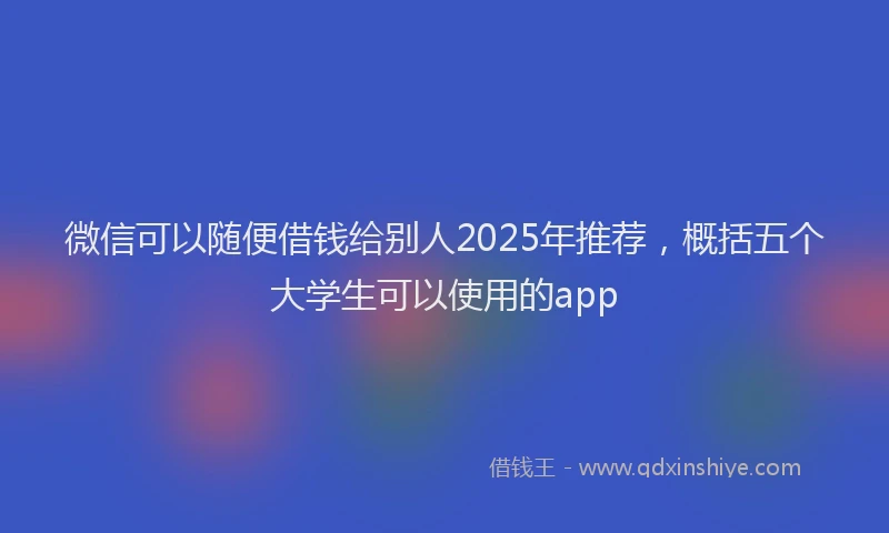 微信可以随便借钱给别人2025年推荐，概括五个大学生可以使用的app