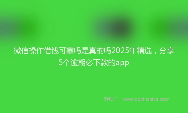 微信操作借钱可靠吗是真的吗2025年精选，分享5个逾期必下款的app