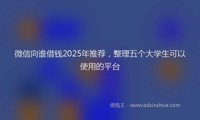 微信向谁借钱2025年推荐，整理五个大学生可以使用的平台