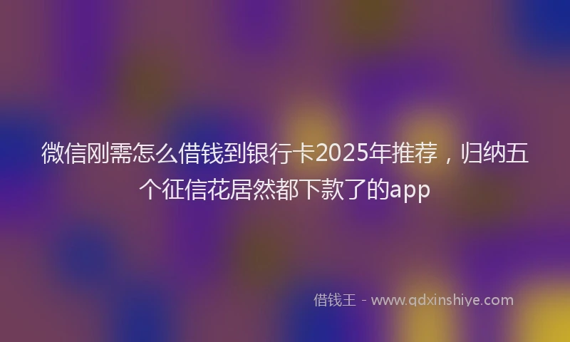 微信刚需怎么借钱到银行卡2025年推荐，归纳五个征信花居然都下款了的app