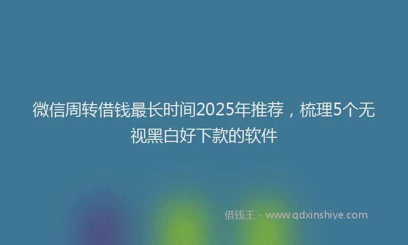 微信周转借钱最长时间2025年推荐，梳理5个无视黑白好下款的软件