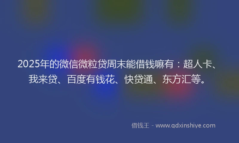 2025年的微信微粒贷周末能借钱嘛有：超人卡、我来贷、百度有钱花、快贷通、东方汇等。