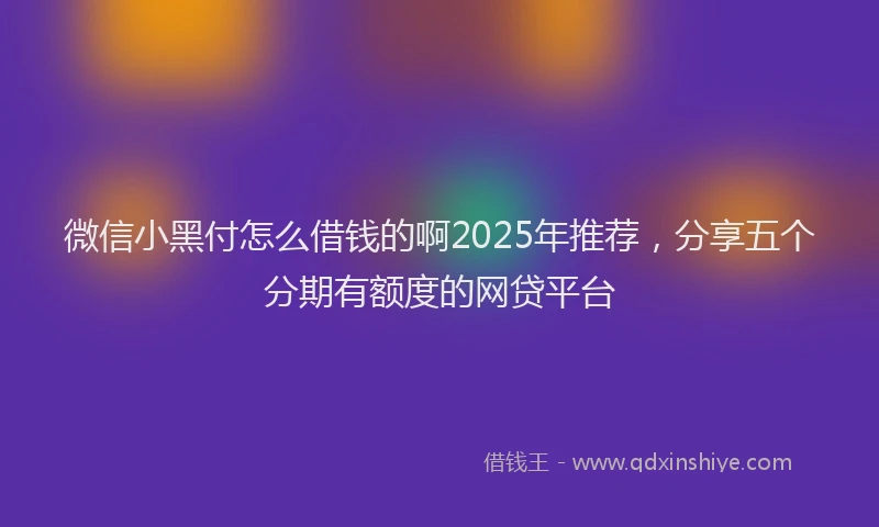 微信小黑付怎么借钱的啊2025年推荐，分享五个分期有额度的网贷平台