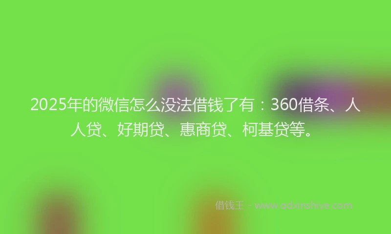 2025年的微信怎么没法借钱了有：360借条、人人贷、好期贷、惠商贷、柯基贷等。