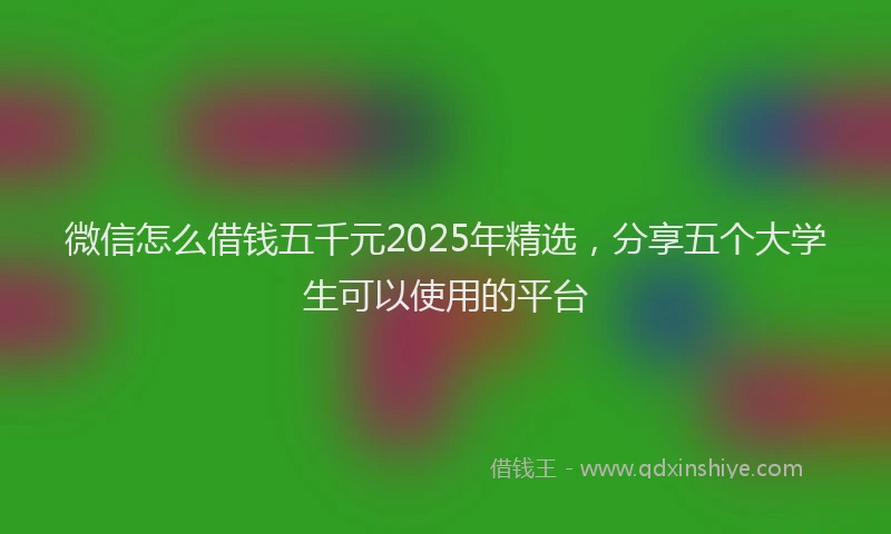 微信怎么借钱五千元2025年精选，分享五个大学生可以使用的平台