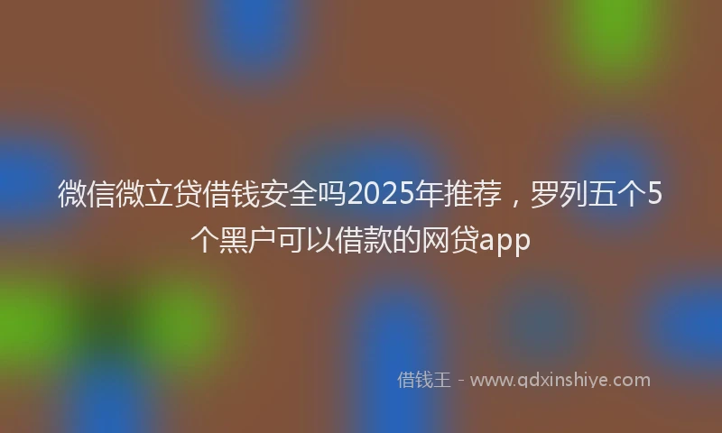 微信微立贷借钱安全吗2025年推荐，罗列五个5个黑户可以借款的网贷app