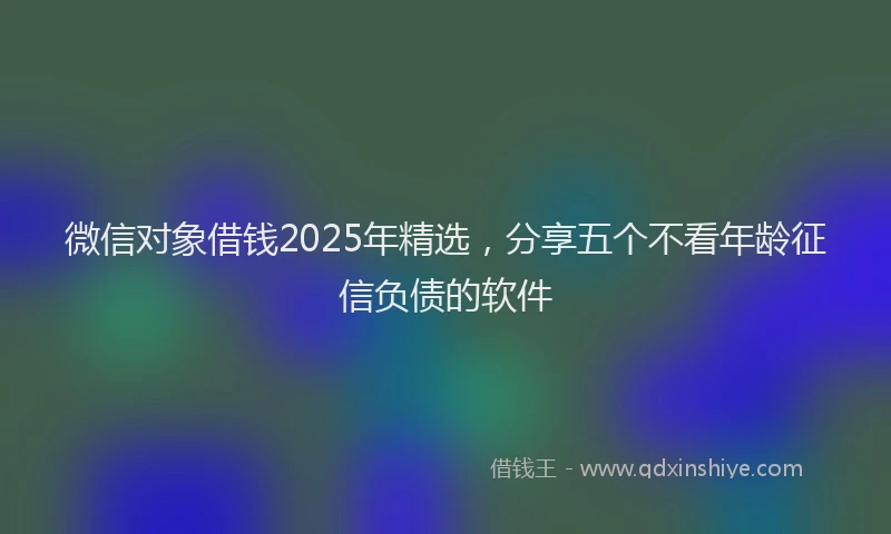 微信对象借钱2025年精选，分享五个不看年龄征信负债的软件