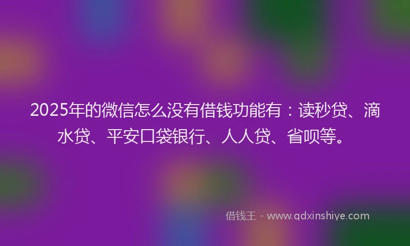 2025年的微信怎么没有借钱功能有：读秒贷、滴水贷、平安口袋银行、人人贷、省呗等。