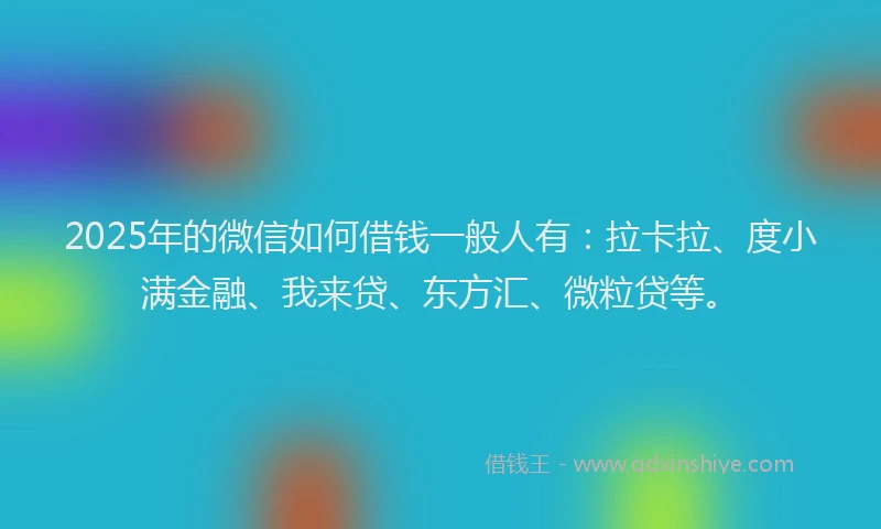 2025年的微信如何借钱一般人有：拉卡拉、度小满金融、我来贷、东方汇、微粒贷等。