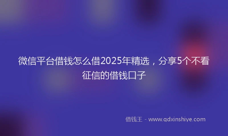 微信平台借钱怎么借2025年精选，分享5个不看征信的借钱口子