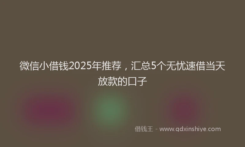 微信小借钱2025年推荐，汇总5个无忧速借当天放款的口子