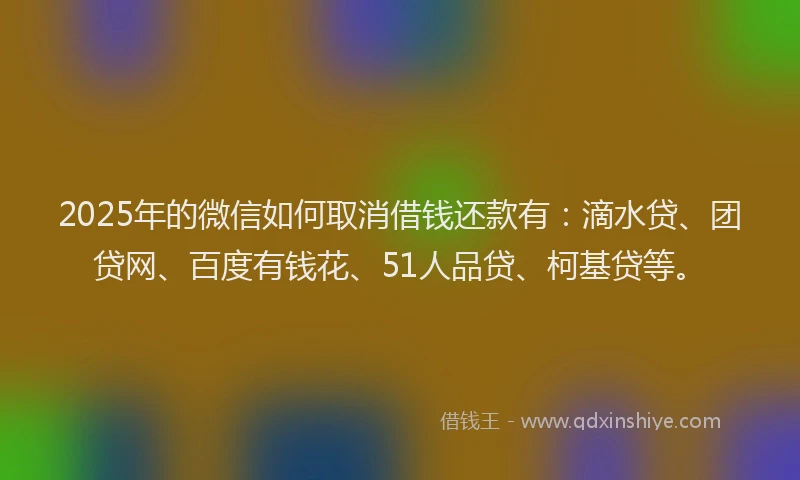 2025年的微信如何取消借钱还款有：滴水贷、团贷网、百度有钱花、51人品贷、柯基贷等。
