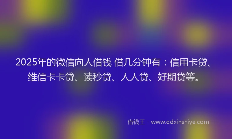 2025年的微信向人借钱 借几分钟有：信用卡贷、维信卡卡贷、读秒贷、人人贷、好期贷等。