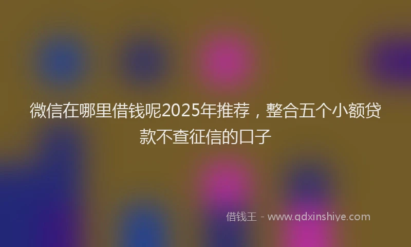 微信在哪里借钱呢2025年推荐，整合五个小额贷款不查征信的口子