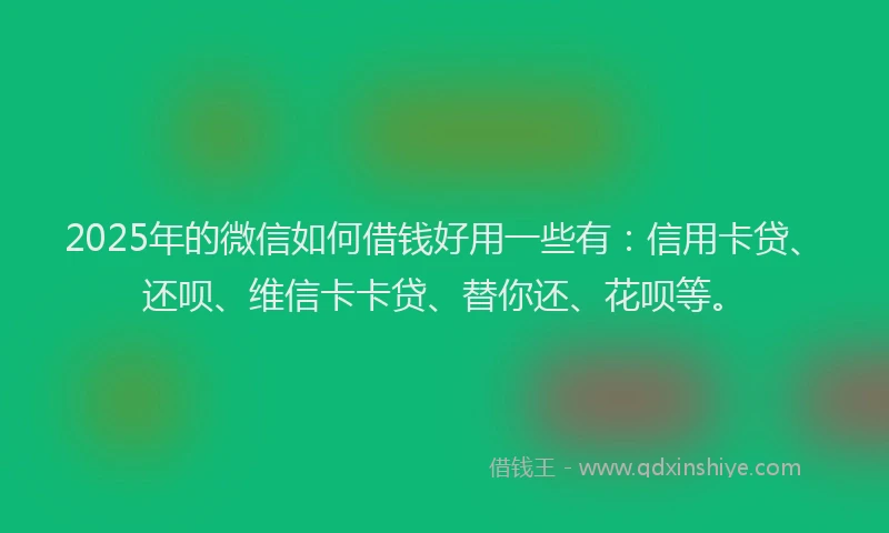 2025年的微信如何借钱好用一些有：信用卡贷、还呗、维信卡卡贷、替你还、花呗等。