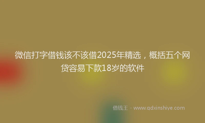 微信打字借钱该不该借2025年精选，概括五个网贷容易下款18岁的软件