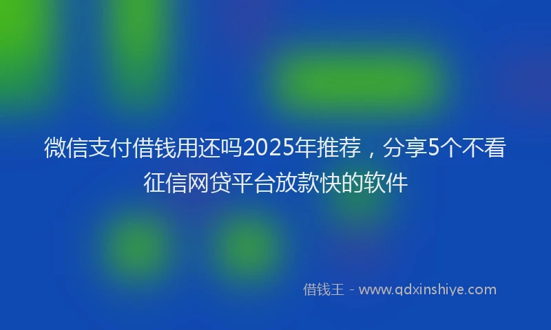 微信支付借钱用还吗2025年推荐，分享5个不看征信网贷平台放款快的软件
