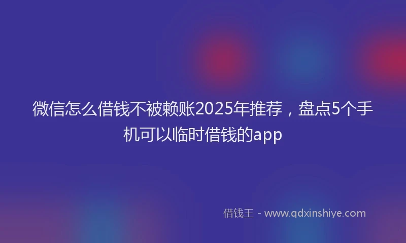 微信怎么借钱不被赖账2025年推荐，盘点5个手机可以临时借钱的app