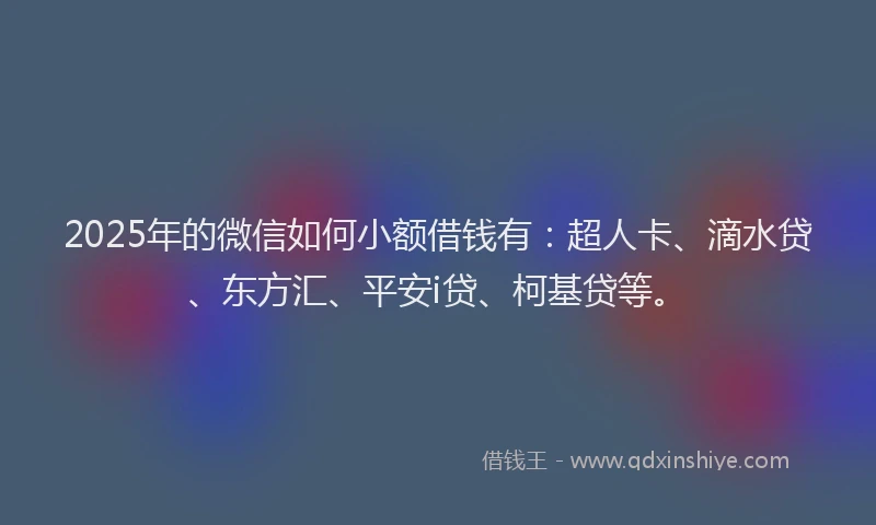 2025年的微信如何小额借钱有：超人卡、滴水贷、东方汇、平安i贷、柯基贷等。