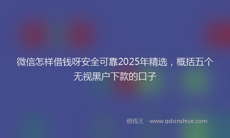 微信怎样借钱呀安全可靠2025年精选，概括五个无视黑户下款的口子