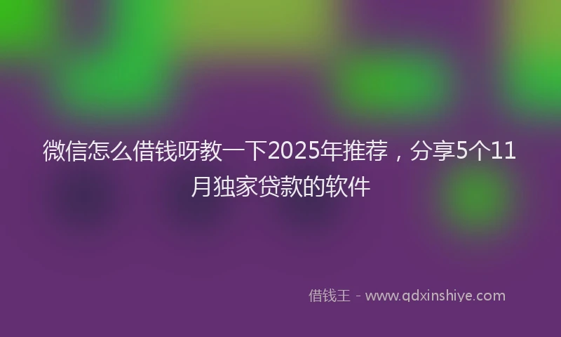 微信怎么借钱呀教一下2025年推荐，分享5个11月独家贷款的软件