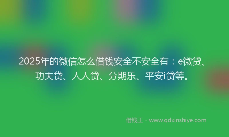 2025年的微信怎么借钱安全不安全有：e微贷、功夫贷、人人贷、分期乐、平安i贷等。