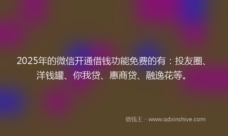 2025年的微信开通借钱功能免费的有：投友圈、洋钱罐、你我贷、惠商贷、融逸花等。