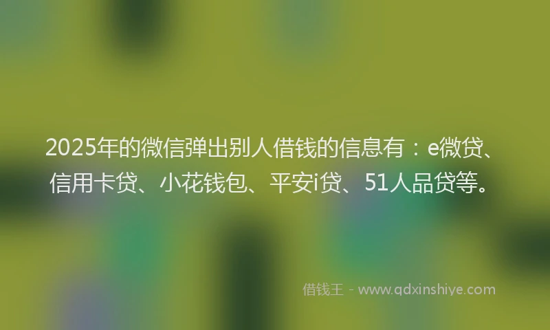 2025年的微信弹出别人借钱的信息有：e微贷、信用卡贷、小花钱包、平安i贷、51人品贷等。